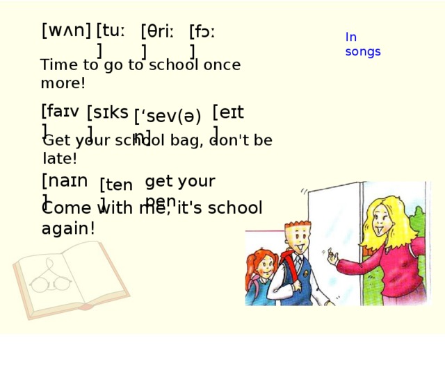 [wʌn] [tuː] [θriː] [fɔː] In songs Time to go to school once more! [faɪv] [eɪt] [sɪks] [‘sev(ə)n] Get your school bag, don't be late! [naɪn] get your pen. [ten] Come with me, it's school again!