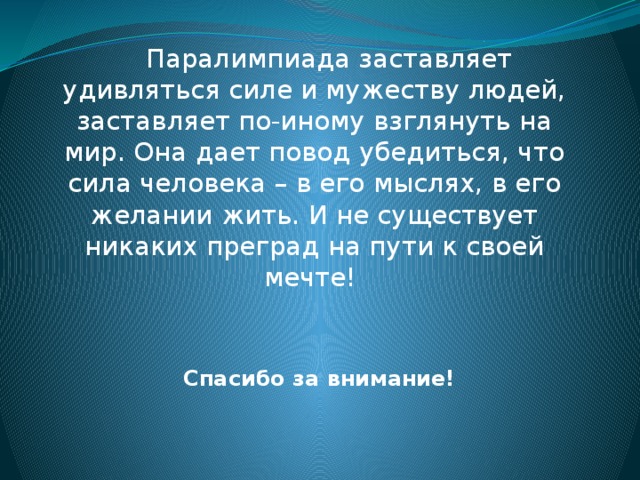 Паралимпиада заставляет удивляться силе и мужеству людей, заставляет по-иному взглянуть на мир. Она дает повод убедиться, что сила человека – в его мыслях, в его желании жить. И не существует никаких преград на пути к своей мечте!  Спасибо за внимание!