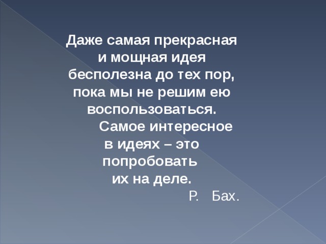 Даже самая прекрасная и мощная идея бесполезна до тех пор, пока мы не решим ею воспользоваться.  Самое интересное в идеях – это попробовать их на деле.  Р. Бах.