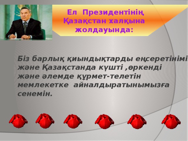 Ел Президентінің Қазақстан халқына жолдауында: Біз барлық қиындықтарды еңсеретінімізге және Қазақстанда күшті ,өркенді және әлемде құрмет-телетін мемлекетке айналдыратынымызға сенемін.