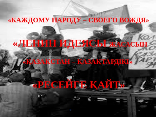 «Каждому народу – своего вождя»   «Ленин идеясы жасасын   «Қазақстан – қазақтардікі»   «Ресейге қайт»