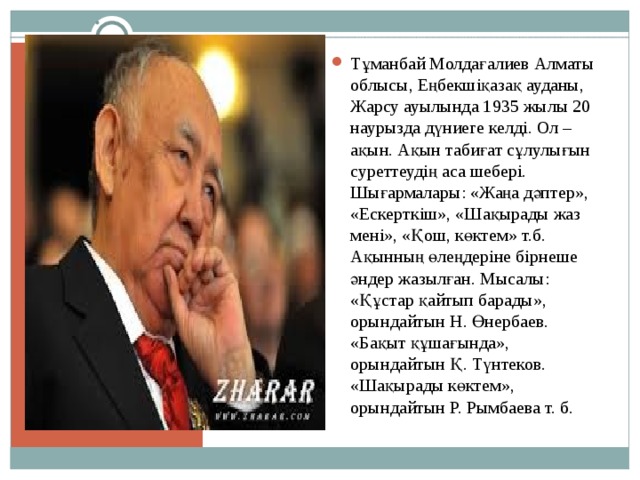 Тұманбай Молдағалиев Алматы облысы, Еңбекшіқазақ ауданы, Жарсу ауылында 1935 жылы 20 наурызда дүниеге келді. Ол – ақын. Ақын табиғат сұлулығын суреттеудің аса шебері. Шығармалары: «Жаңа дәптер», «Ескерткіш», «Шақырады жаз мені», «Қош, көктем» т.б. Ақынның өлеңдеріне бірнеше әндер жазылған. Мысалы: «Құстар қайтып барады», орындайтын Н. Өнербаев. «Бақыт құшағында», орындайтын Қ. Түнтеков. «Шақырады көктем», орындайтын Р. Рымбаева т. б. 