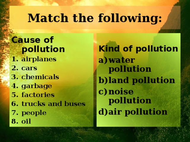 Match the following: Cause of pollution airplanes cars chemicals garbage factories trucks and buses people oil Kind of pollution