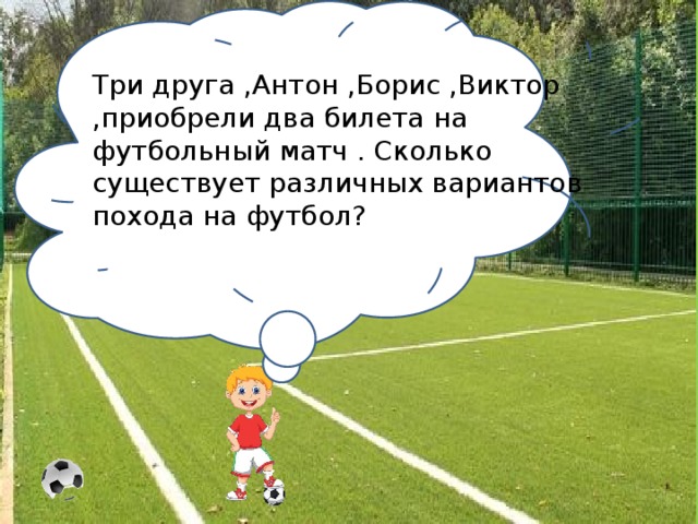 Три друга ,Антон ,Борис ,Виктор ,приобрели два билета на футбольный матч . Сколько существует различных вариантов похода на футбол?
