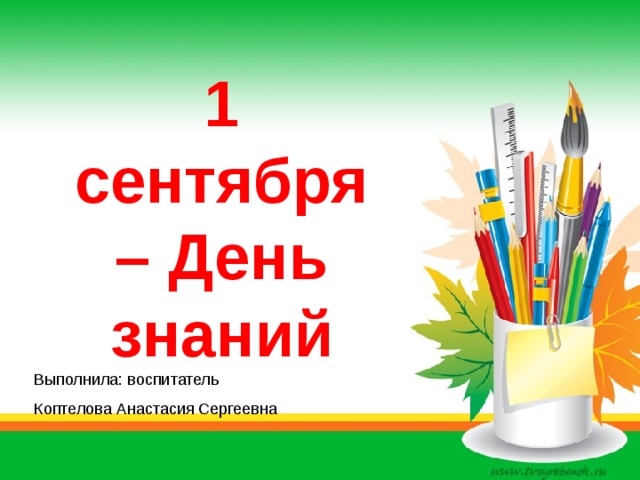 1 сентября – День знаний Выполнила: воспитатель Коптелова Анастасия Сергеевна