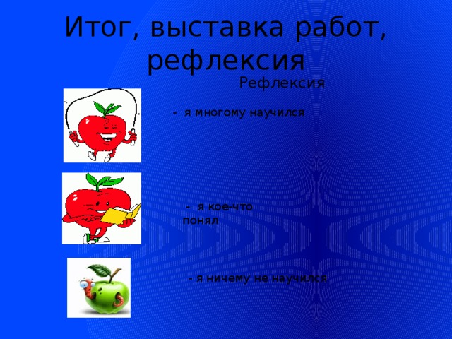 Итог, выставка работ, рефлексия  Рефлексия - я многому научился  - я кое-что понял - я ничему не научился