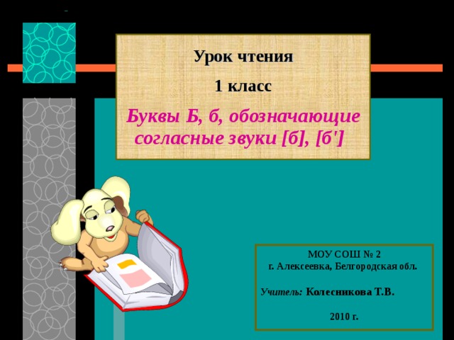 Урок чтения   1 класс   Буквы Б, б, обозначающие согласные звуки [б], [б']  МОУ СОШ № 2 г. Алексеевка, Белгородская обл.  Учитель:  Колесникова Т.В.  2010 г.