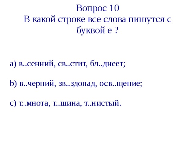 Вопрос 1 0  В какой строке все слова пишутся с буквой е ? a ) в..сенний, св..стит, бл..днеет; b ) в..черний, зв..здопад, осв..щение; c ) т..мнота, т..шина, т..нистый.