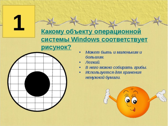 1 Какому объекту операционной системы Windows соответствует рисунок? Может быть и маленьким и большим. Легкий. В него можно собирать грибы. Используется для хранения ненужной бумаги. корзина