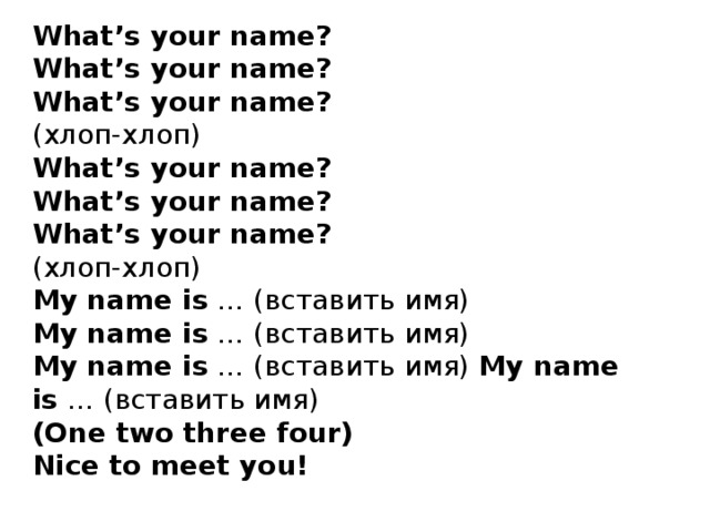 What’s your name?  What’s your name?  What’s your name?  (хлоп-хлоп)  What’s your name?  What’s your name?  What’s your name?  (хлоп-хлоп)  My name is  … (вставить имя)  My name is  … (вставить имя)  My name is  … (вставить имя) My name is  … (вставить имя)  (One two three four)  Nice to meet you!