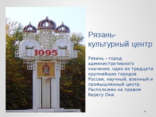 Рязань- культурный центр   Рязань – город административного значения, один из тридцати крупнейших городов России, научный, военный и промышленный центр. Расположен на правом берегу Оки.