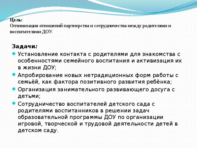 Цель:    Оптимизация отношений партнерства и сотрудничества между родителями и воспитателями ДОУ.   Задачи :