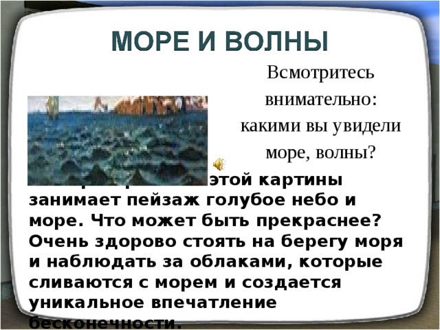 Всмотритесь внимательно: какими вы увидели море, волны? Все пространство этой картины занимает пейзаж голубое небо и море. Что может быть прекраснее? Очень здорово стоять на берегу моря и наблюдать за облаками, которые сливаются с морем и создается уникальное впечатление бесконечности.