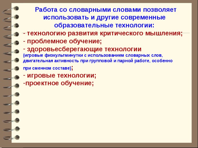 Работа со словарными словами позволяет использовать и другие современные образовательные технологии:  технологию развития критического мышления;  проблемное обучение;  здоровьесберегающие технологии (игровые физкультминутки с использованием словарных слов, двигательная активность при групповой и парной работе, особенно при сменном составе) ;  игровые технологии; проектное обучение;