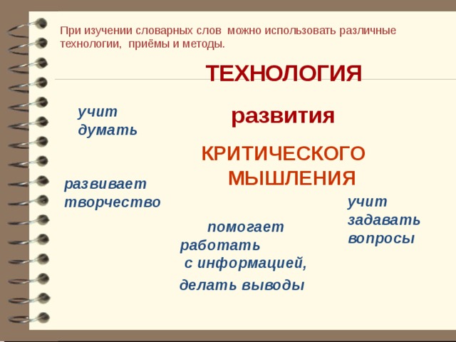 При изучении словарных слов можно использовать различные технологии, приёмы и методы. ТЕХНОЛОГИЯ развития КРИТИЧЕСКОГО МЫШЛЕНИЯ учит думать  развивает творчество учит задавать вопросы помогает работать с информацией, делать выводы