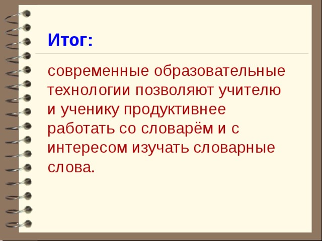 Итог: современные образовательные технологии позволяют учителю и ученику продуктивнее работать со словарём и с интересом изучать словарные слова.