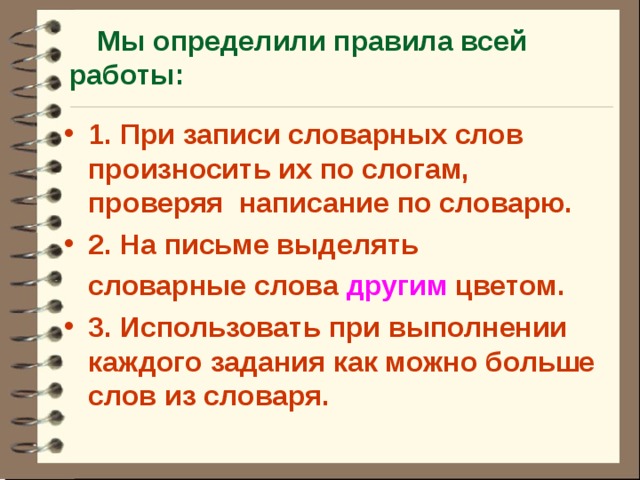 Мы определили правила всей работы:  1. При записи словарных слов произносить их по слогам, проверяя написание по словарю. 2. На письме выделять  словарные слова другим цветом.