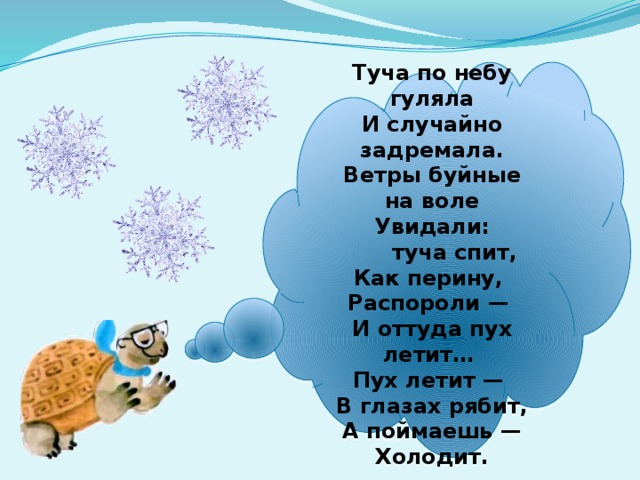 Туча по небу гуляла  И случайно задремала.  Ветры буйные на воле  Увидали:        туча спит,  Как перину,  Распороли —  И оттуда пух летит…  Пух летит —  В глазах рябит,  А поймаешь —  Холодит.