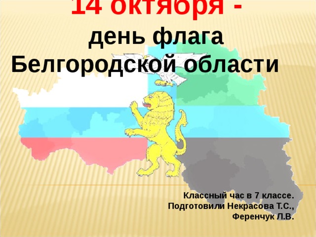 14 октября - день флага Белгородской области         Классный час в 7 классе. Подготовили Некрасова Т.С., Ференчук Л.В.