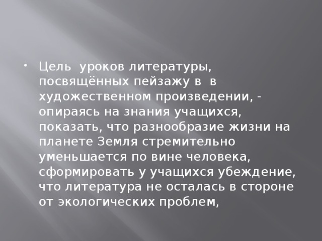 Цель уроков литературы, посвящённых пейзажу в в художественном произведении, - опираясь на знания учащихся, показать, что разнообразие жизни на планете Земля стремительно уменьшается по вине человека, сформировать у учащихся убеждение, что литература не осталась в стороне от экологических проблем,