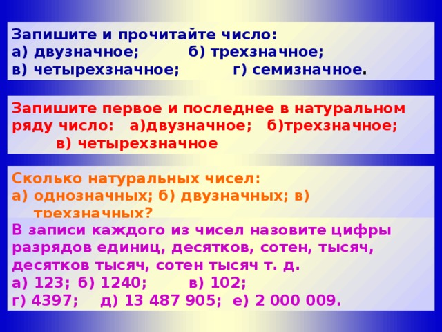 Запишите все натуральные числа. Запиши и прочитай число двузначное трехзначное. Запиши первое и последнее в натуральном ряду число. Последнее четырëхзначное число в натуральном ряду. Запишите первое и последнее в натуральном ряду число двузначное.