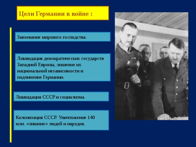 Цели Германии в войне : Завоевание мирового господства. Ликвидация демократических государств Западной Европы, лишение их национальной независимости и подчинение Германии. Ликвидация СССР и социализма. Колонизация СССР. Уничтожение 140 млн. «лишних» людей и народов.