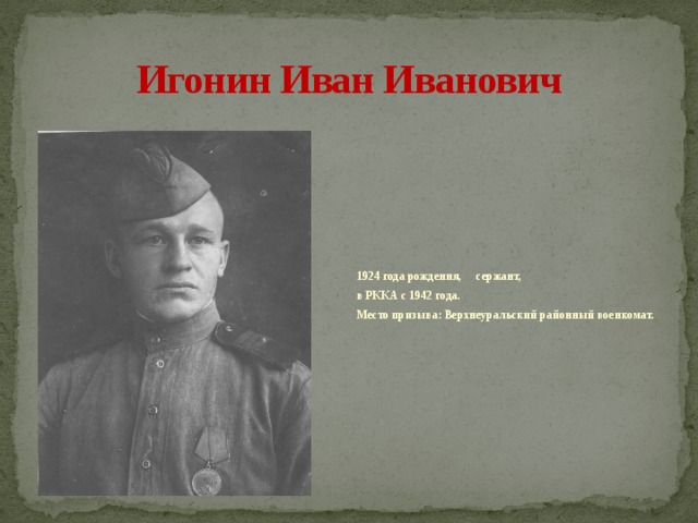 Игонин Иван Иванович   1924 года рождения, сержант,  в РККА с 1942 года.  Место призыва: Верхнеуральский районный военкомат.