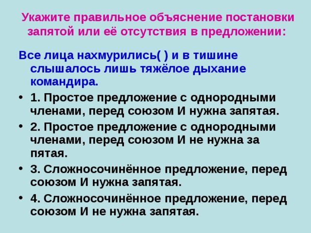 Укажите правильное объяснение постановки запятой или её отсутствия в предложении:   Все лица нахмурились( ) и в тишине слышалось лишь тяжёлое дыхание командира.