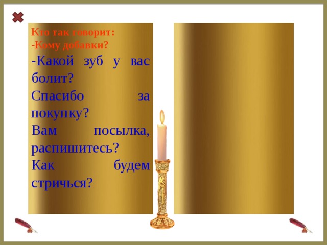 Кто так говорит:  -Кому добавки? -Какой зуб у вас болит? Спасибо за покупку? Вам посылка, распишитесь? Как будем стричься?