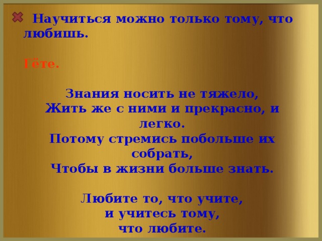 Научиться можно только тому, что любишь.  Гёте.  Знания носить не тяжело,  Жить же с ними и прекрасно, и легко.  Потому стремись побольше их собрать,  Чтобы в жизни больше знать.  Любите то, что учите,  и учитесь тому, что любите.