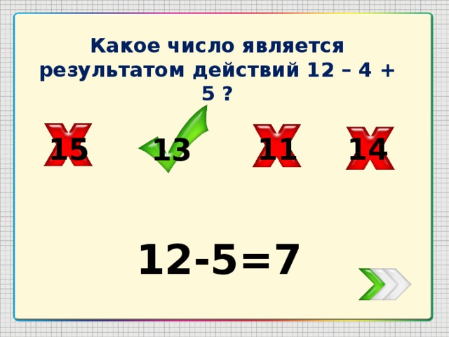 Какое число является результатом действий 12 – 4 + 5 ? 14 15 11 13 12-5=7