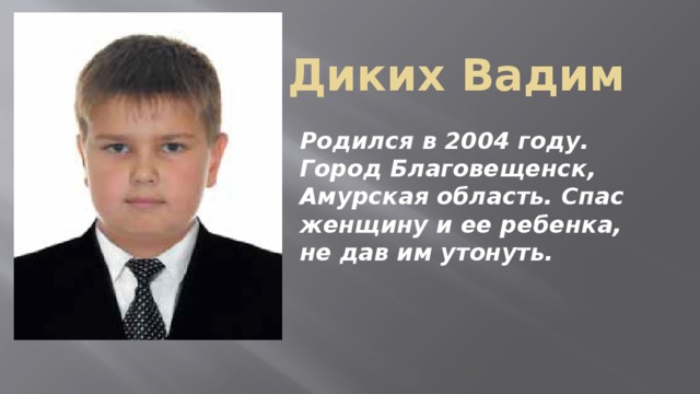 Диких Вадим Родился в 2004 году. Город Благовещенск, Амурская область. Спас женщину и ее ребенка, не дав им утонуть.