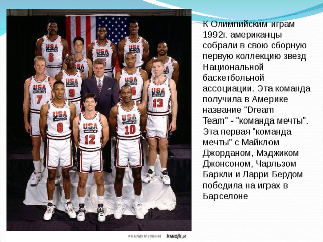 К Олимпийским играм 1992г. американцы собрали в свою сборную первую коллекцию звезд Национальной баскетбольной ассоциации. Эта команда получила в Америке название 