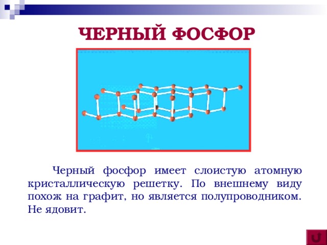 ЧЕРНЫЙ ФОСФОР  Черный фосфор имеет слоистую атомную кристаллическую решетку. По внешнему виду похож на графит, но является полупроводником. Не ядовит.