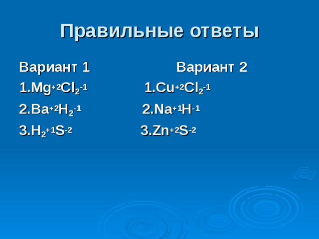 Правильные ответы Вариант 1 Вариант 2 1.Mg +2 Cl 2 -1 1.Cu +2 Cl 2 -1 2.Ba +2 H 2 -1 2.Na +1 H -1 3.H 2 +1 S -2 3.Zn +2 S -2