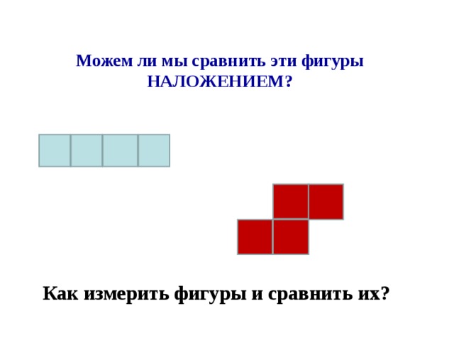 Можем ли мы сравнить эти фигуры НАЛОЖЕНИЕМ? Как измерить фигуры и сравнить их?