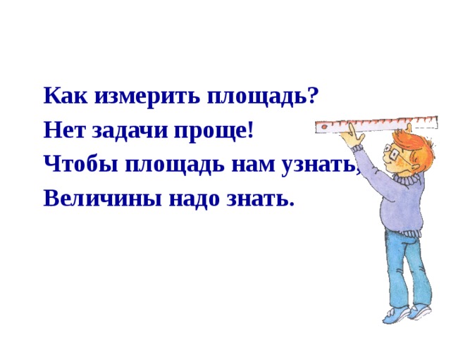 Как измерить площадь? Нет задачи проще! Чтобы площадь нам узнать, Величины надо знать.