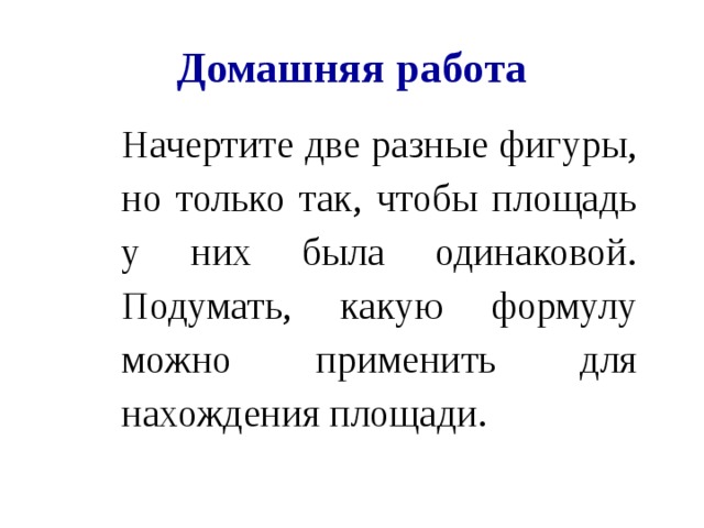 Домашняя работа Начертите две разные фигуры, но только так, чтобы площадь у них была одинаковой. Подумать, какую формулу можно применить для нахождения площади.