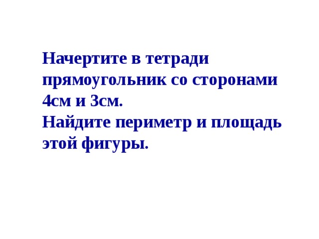 Начертите в тетради прямоугольник со сторонами 4см и 3см. Найдите периметр и площадь этой фигуры.