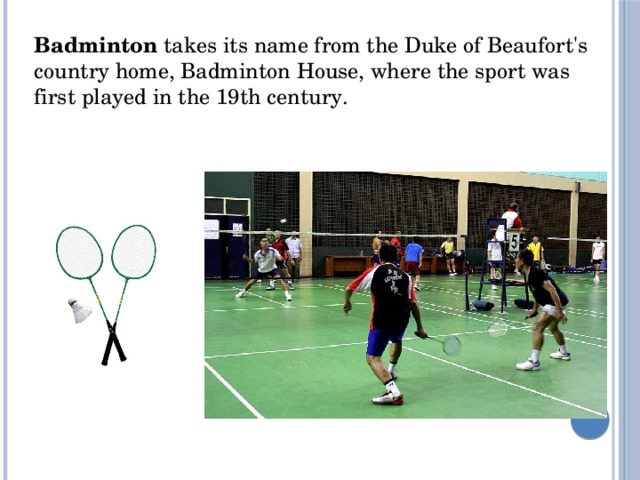 Badminton  takes its name from the Duke of Beaufort's country home, Badminton House, where the sport was first played in the 19th century.