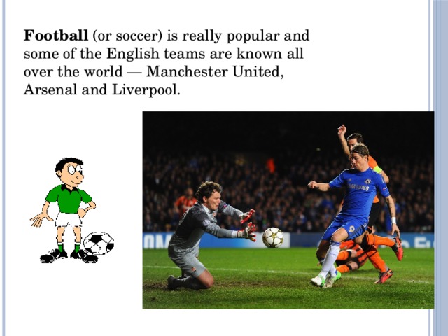 Football  (or soccer) is really popular and some of the English teams are known all over the world — Manchester United, Arsenal and Liverpool.