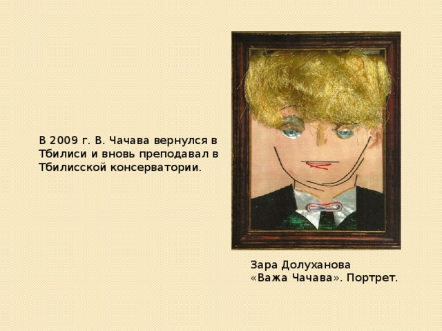 В 2009 г. В. Чачава вернулся в Тбилиси и вновь преподавал в Тбилисской консерватории. Зара Долуханова «Важа Чачава». Портрет.