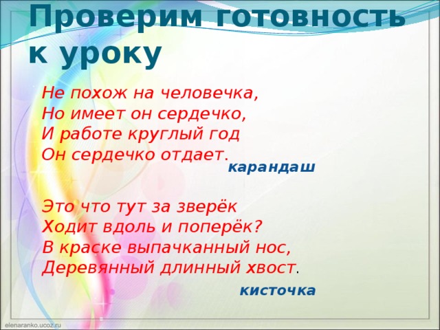 Проверим готовность к уроку Не похож на человечка,  Но имеет он сердечко,  И работе круглый год  Он сердечко отдает.   карандаш Это что тут за зверёк  Ходит вдоль и поперёк?  В краске выпачканный нос,  Деревянный длинный хвост . кисточка