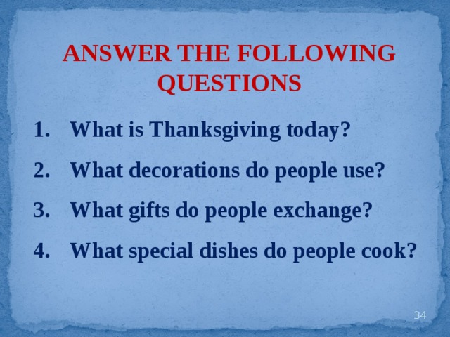 ANSWER THE FOLLOWING QUESTIONS What is Thanksgiving today? What decorations do people use? What gifts do people exchange? What special dishes do people cook?