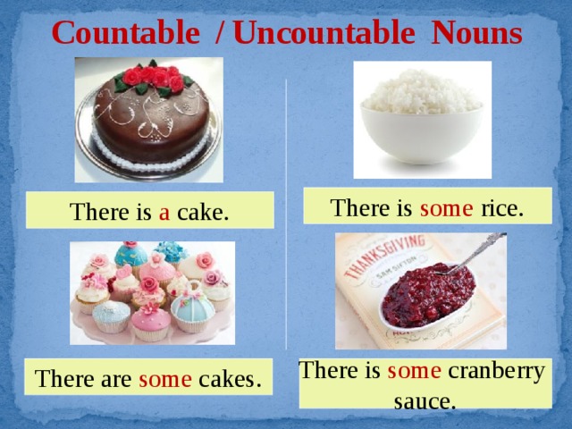 Countable / Uncountable Nouns There is some rice. There is a cake. There are some cakes. There is some cranberry sauce.