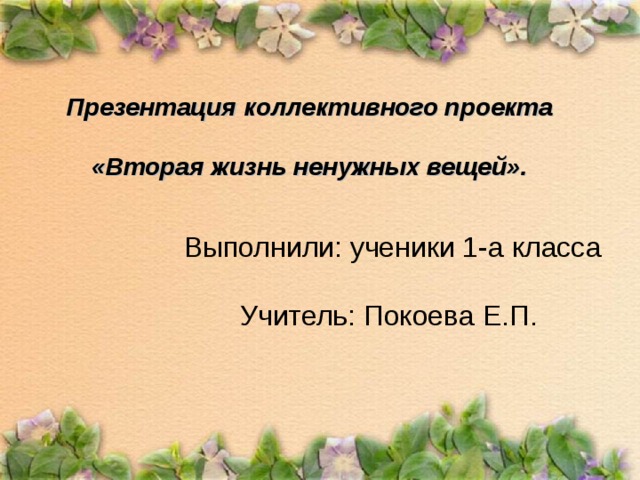 Презентация коллективного проекта   «Вторая жизнь ненужных вещей».    Выполнили: ученики 1-а класса Учитель: Покоева Е.П.