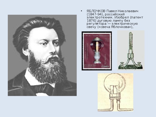 ЯБЛОЧКОВ Павел Николаевич (1847-94), российский электротехник. Изобрел (патент 1876) дуговую лампу без регулятора — электрическую свечу («свеча Яблочкова»),
