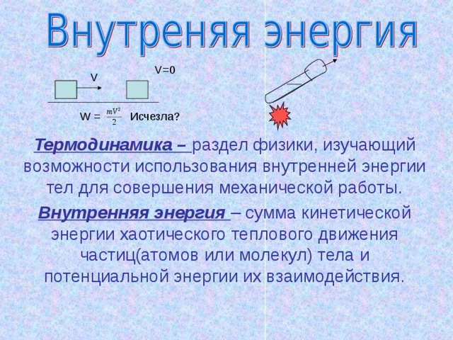 V=0 V W = Термодинамика – раздел физики, изучающий возможности использования внутренней энергии тел для совершения механической работы. Внутренняя энергия – сумма кинетической энергии хаотического теплового движения частиц(атомов или молекул) тела и потенциальной энергии их взаимодействия.