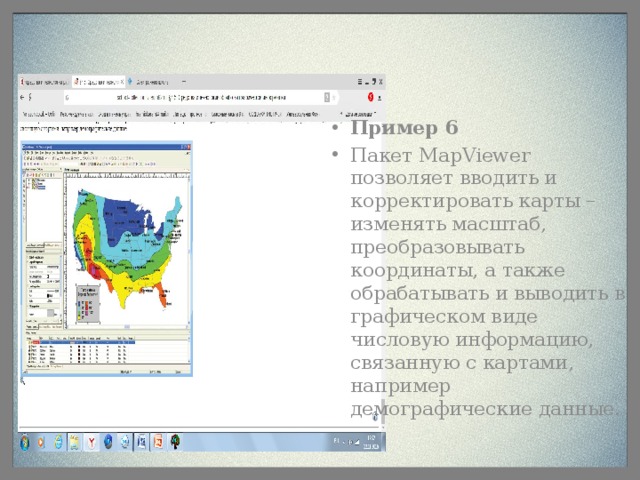 Пример 6 Пакет MapViewer позволяет вводить и корректировать карты – изменять масштаб, преобразовывать координаты, а также обрабатывать и выводить в графическом виде числовую информацию, связанную с картами, например демографические данные.
