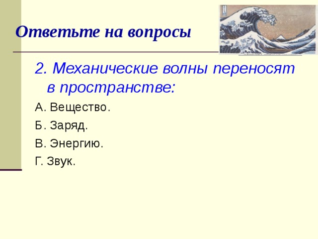 Ответьте на вопросы 2. Механические волны переносят в пространстве: А. Вещество. Б. Заряд. В. Энергию. Г. Звук.